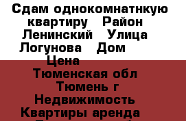 Сдам однокомнатнкую квартиру › Район ­ Ленинский › Улица ­ Логунова › Дом ­ 18 › Цена ­ 12 000 - Тюменская обл., Тюмень г. Недвижимость » Квартиры аренда   . Тюменская обл.